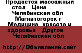 Продается массажный стол › Цена ­ 5 000 - Челябинская обл., Магнитогорск г. Медицина, красота и здоровье » Другое   . Челябинская обл.